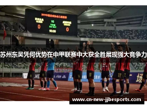 苏州东吴凭何优势在中甲联赛中大获全胜展现强大竞争力