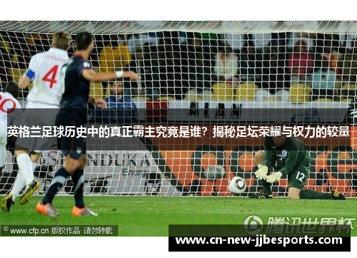 英格兰足球历史中的真正霸主究竟是谁？揭秘足坛荣耀与权力的较量