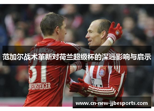 范加尔战术革新对荷兰超级杯的深远影响与启示