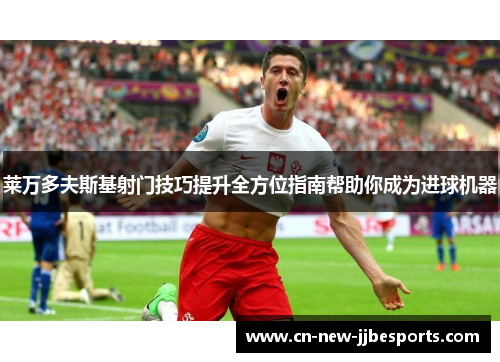 莱万多夫斯基射门技巧提升全方位指南帮助你成为进球机器