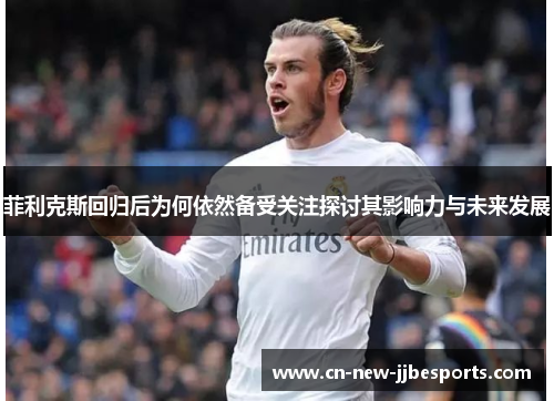 菲利克斯回归后为何依然备受关注探讨其影响力与未来发展