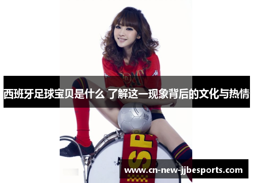 西班牙足球宝贝是什么 了解这一现象背后的文化与热情