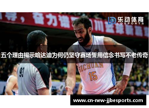 五个理由揭示哈达迪为何仍坚守赛场誓用信念书写不老传奇