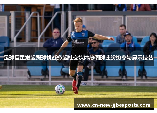 足球巨星发起踢球挑战掀起社交媒体热潮球迷纷纷参与展示技艺