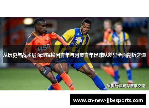 从历史与战术层面理解埃因青年与阿贾青年足球队差异全面剖析之道