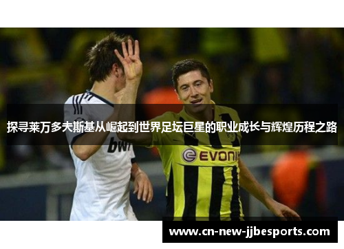 探寻莱万多夫斯基从崛起到世界足坛巨星的职业成长与辉煌历程之路