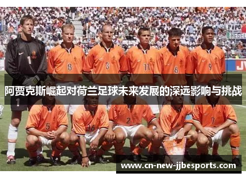 阿贾克斯崛起对荷兰足球未来发展的深远影响与挑战