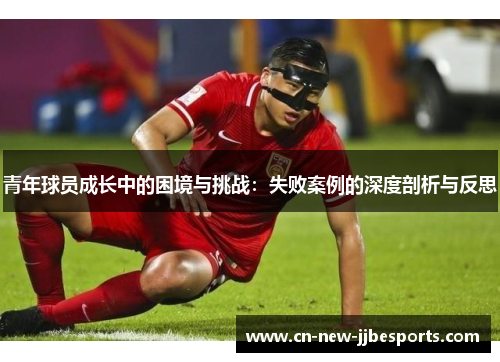 青年球员成长中的困境与挑战：失败案例的深度剖析与反思