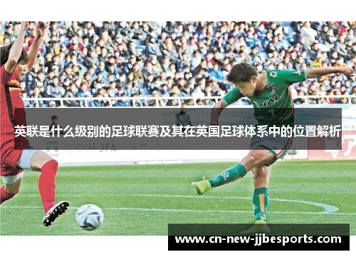 英联是什么级别的足球联赛及其在英国足球体系中的位置解析