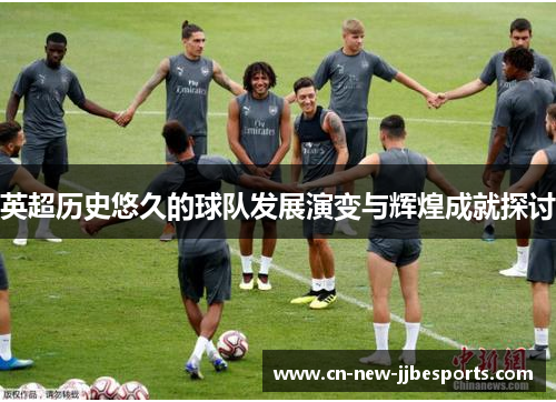 英超历史悠久的球队发展演变与辉煌成就探讨