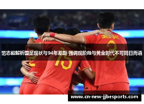 范志毅解析国足现状与94年差距 强调现阶段与黄金时代不可同日而语