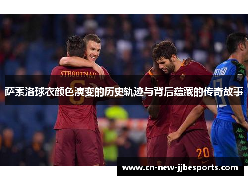 萨索洛球衣颜色演变的历史轨迹与背后蕴藏的传奇故事