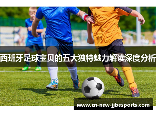 西班牙足球宝贝的五大独特魅力解读深度分析