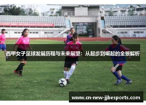 西甲女子足球发展历程与未来展望：从起步到崛起的全景解析