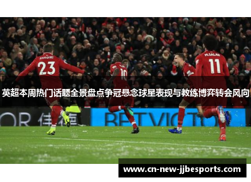 英超本周热门话题全景盘点争冠悬念球星表现与教练博弈转会风向