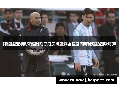 阿根廷足球队荣耀时刻夺冠庆祝盛宴全程回顾与球迷热烈欢呼声 阿根廷足球队荣耀时刻夺冠庆祝盛宴全程回顾与球迷热烈欢呼声