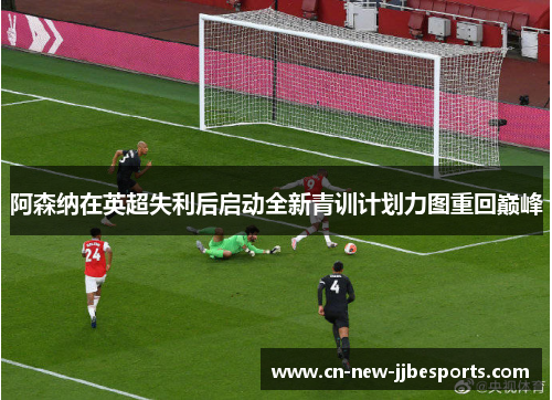 阿森纳在英超失利后启动全新青训计划力图重回巅峰