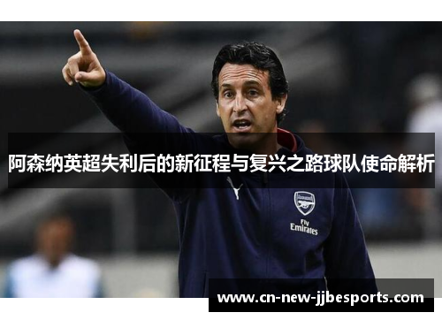 阿森纳英超失利后的新征程与复兴之路球队使命解析 阿森纳英超失利后的新征程与复兴之路球队使命解析