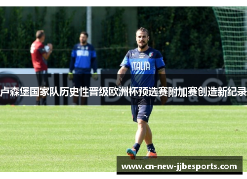 卢森堡国家队历史性晋级欧洲杯预选赛附加赛创造新纪录 卢森堡国家队历史性晋级欧洲杯预选赛附加赛创造新纪录