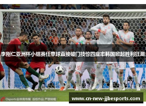 李刚仁亚洲杯小组赛任意球直接破门技惊四座率韩国掀起胜利狂潮