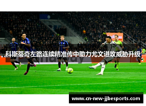 科斯蒂奇左路连续精准传中助力尤文进攻威胁升级