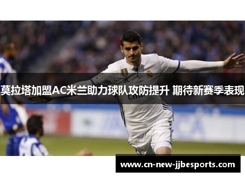 莫拉塔加盟AC米兰助力球队攻防提升 期待新赛季表现