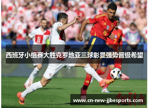 西班牙小组赛大胜克罗地亚三球彰显强势晋级希望