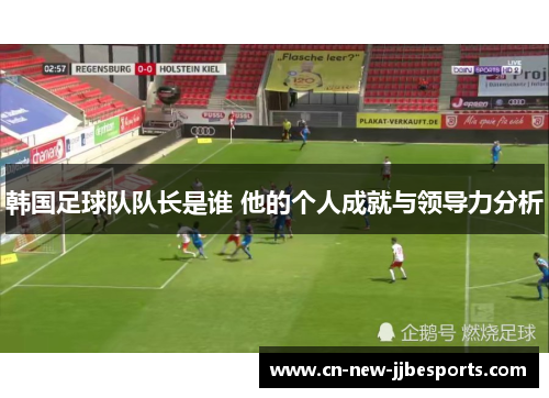 韩国足球队队长是谁 他的个人成就与领导力分析