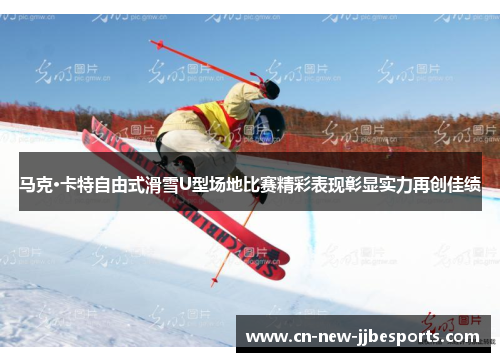马克·卡特自由式滑雪U型场地比赛精彩表现彰显实力再创佳绩