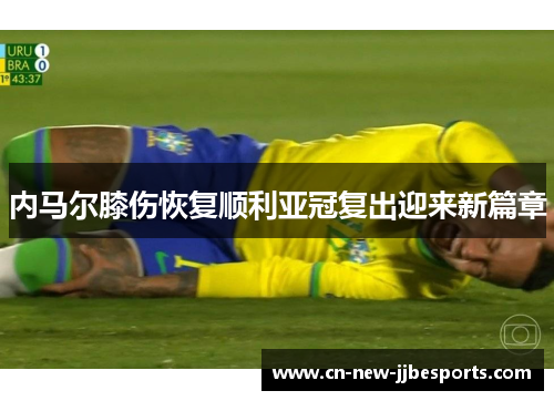 内马尔膝伤恢复顺利亚冠复出迎来新篇章