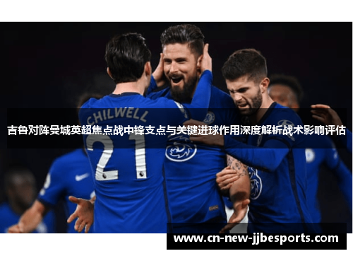吉鲁对阵曼城英超焦点战中锋支点与关键进球作用深度解析战术影响评估